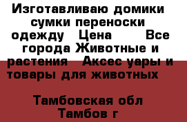 Изготавливаю домики, сумки-переноски, одежду › Цена ­ 1 - Все города Животные и растения » Аксесcуары и товары для животных   . Тамбовская обл.,Тамбов г.